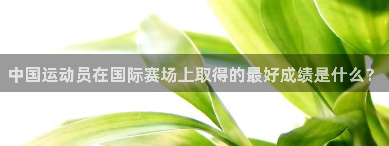 球王会体育：中国运动员在国际赛场上取得的最好成绩是什么？
