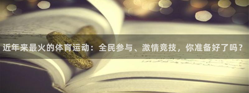球王会体育：近年来最火的体育运动：全民参与、激情竞技，你准备好了吗？