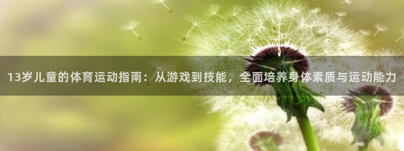 球王会体育：13岁儿童的体育运动指南：从游戏到技能，全面培养身体素质与运动能力