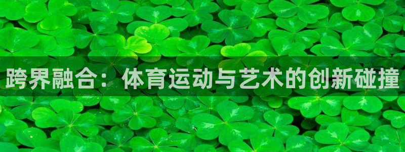 球王会体育：跨界融合：体育运动与艺术的创新碰撞